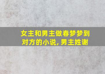 女主和男主做春梦梦到对方的小说, 男主姓谢